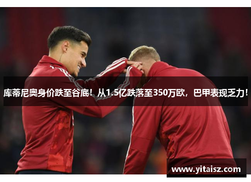 库蒂尼奥身价跌至谷底！从1.5亿跌落至350万欧，巴甲表现乏力！